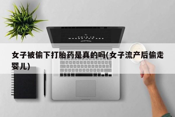 购买米非司酮片的联系方式女子被偷下打胎药是真的吗(女子流产后偷走婴儿)