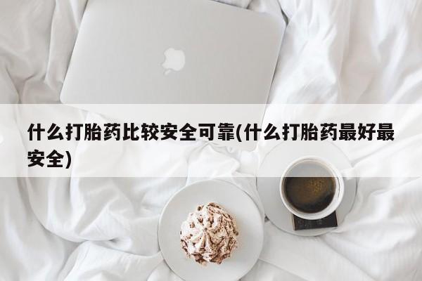 购买米非司酮片的联系方式什么打胎药比较安全可靠(什么打胎药最好最安全)