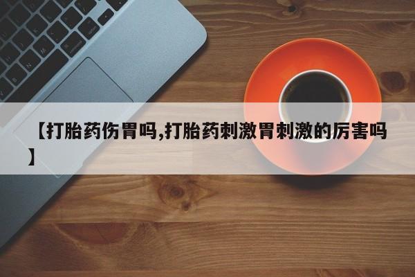 购买米非司酮片的联系方式【打胎药伤胃吗,打胎药刺激胃刺激的厉害吗】