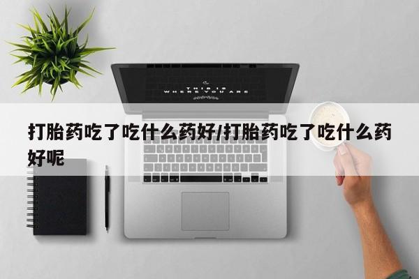 购买米非司酮片的联系方式打胎药吃了吃什么药好/打胎药吃了吃什么药好呢