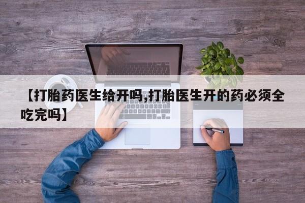 购买米非司酮片的联系方式【打胎药医生给开吗,打胎医生开的药必须全吃完吗】