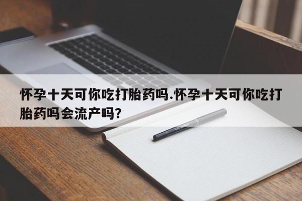 购买米非司酮片的联系方式怀孕十天可你吃打胎药吗.怀孕十天可你吃打胎药吗会流产吗？