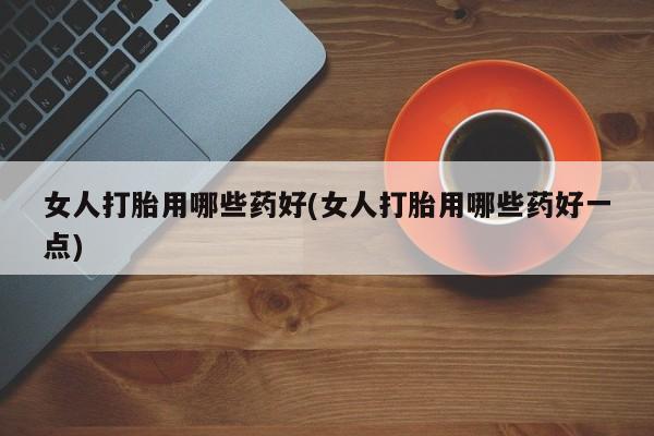 购买米非司酮片的联系方式女人打胎用哪些药好(女人打胎用哪些药好一点)