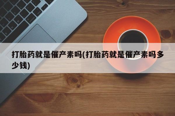 购买米非司酮片的联系方式打胎药就是催产素吗(打胎药就是催产素吗多少钱)