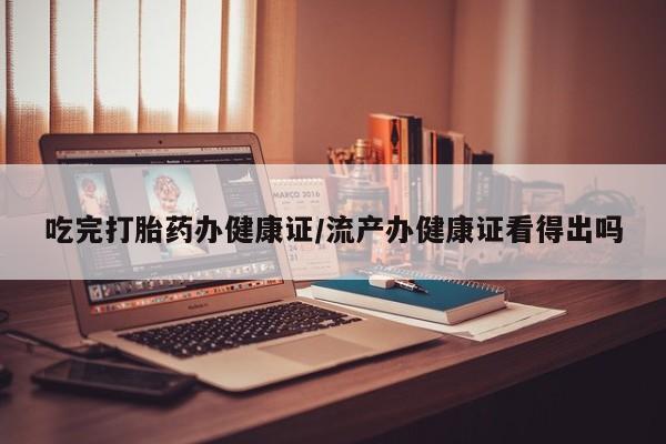 购买米非司酮片的联系方式吃完打胎药办健康证/流产办健康证看得出吗