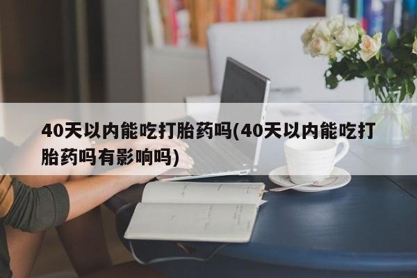 购买米非司酮片的联系方式40天以内能吃打胎药吗(40天以内能吃打胎药吗有影响吗)