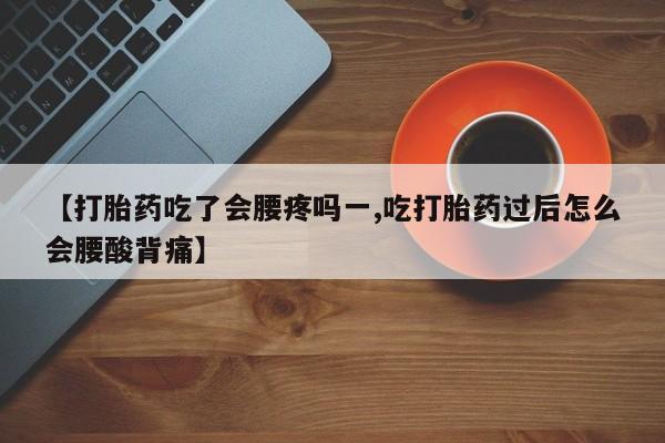 购买米非司酮片的联系方式【打胎药吃了会腰疼吗一,吃打胎药过后怎么会腰酸背痛】