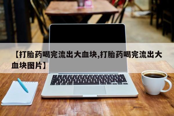 购买米非司酮片的联系方式【打胎药喝完流出大血块,打胎药喝完流出大血块图片】