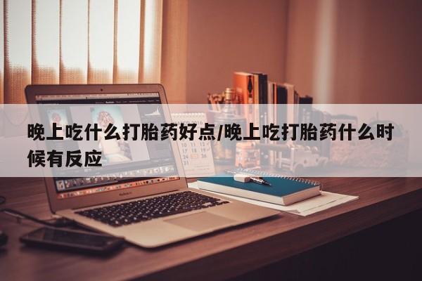 购买米非司酮片的联系方式晚上吃什么打胎药好点/晚上吃打胎药什么时候有反应
