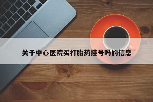 购买米非司酮片的联系方式关于中心医院买打胎药挂号吗的信息
