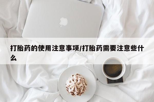 购买米非司酮片的联系方式打胎药的使用注意事项/打胎药需要注意些什么