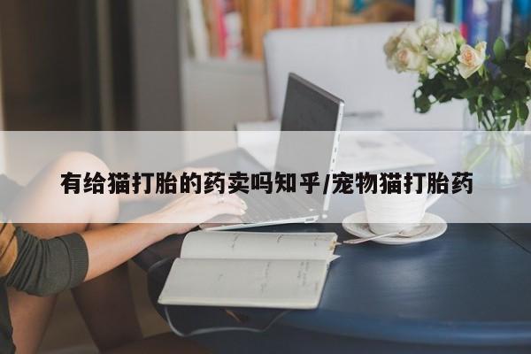 购买米非司酮片的联系方式有给猫打胎的药卖吗知乎/宠物猫打胎药
