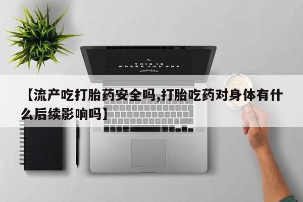 购买米非司酮片的联系方式【流产吃打胎药安全吗,打胎吃药对身体有什么后续影响吗】