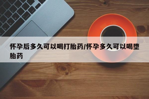 购买米非司酮片的联系方式怀孕后多久可以喝打胎药/怀孕多久可以喝堕胎药