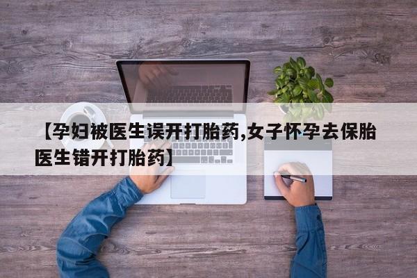 购买米非司酮片的联系方式【孕妇被医生误开打胎药,女子怀孕去保胎 医生错开打胎药】