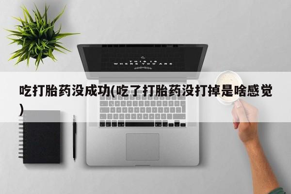 购买米非司酮片的联系方式吃打胎药没成功(吃了打胎药没打掉是啥感觉)