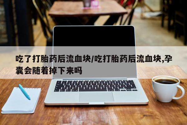 购买米非司酮片的联系方式吃了打胎药后流血块/吃打胎药后流血块,孕囊会随着掉下来吗