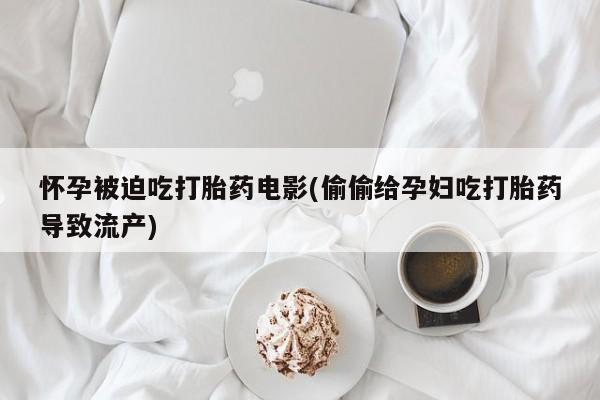 购买米非司酮片的联系方式怀孕被迫吃打胎药电影(偷偷给孕妇吃打胎药导致流产)