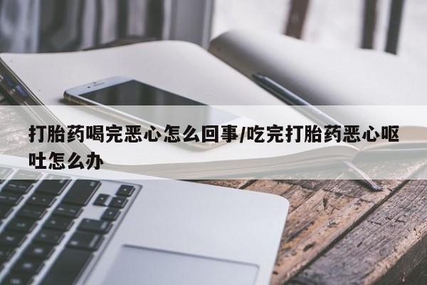 购买米非司酮片的联系方式打胎药喝完恶心怎么回事/吃完打胎药恶心呕吐怎么办