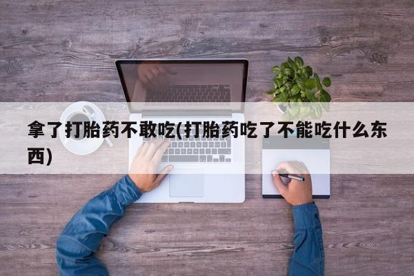 购买米非司酮片的联系方式拿了打胎药不敢吃(打胎药吃了不能吃什么东西)
