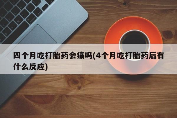 购买米非司酮片的联系方式四个月吃打胎药会痛吗(4个月吃打胎药后有什么反应)