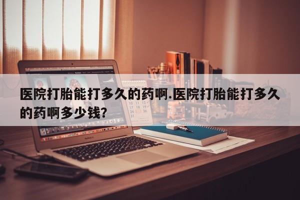购买米非司酮片的联系方式医院打胎能打多久的药啊.医院打胎能打多久的药啊多少钱？