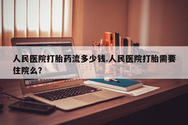 购买米非司酮片的联系方式人民医院打胎药流多少钱.人民医院打胎需要住院么？