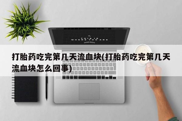 购买米非司酮片的联系方式打胎药吃完第几天流血块(打胎药吃完第几天流血块怎么回事)