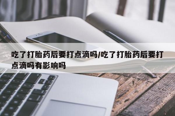购买米非司酮片的联系方式吃了打胎药后要打点滴吗/吃了打胎药后要打点滴吗有影响吗