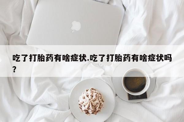 购买米非司酮片的联系方式吃了打胎药有啥症状.吃了打胎药有啥症状吗？