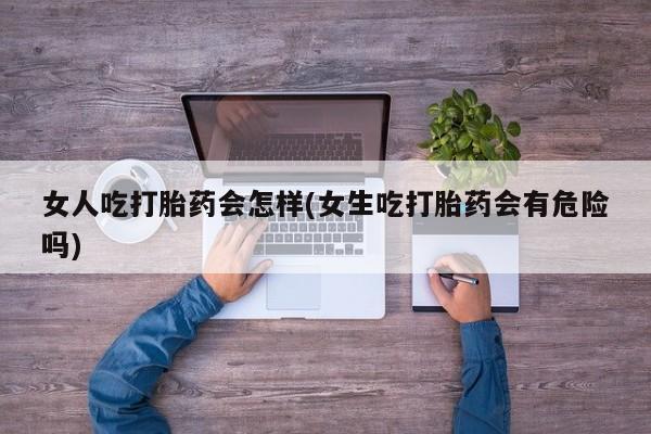 购买米非司酮片的联系方式女人吃打胎药会怎样(女生吃打胎药会有危险吗)