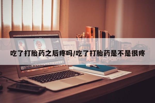 购买米非司酮片的联系方式吃了打胎药之后疼吗/吃了打胎药是不是很疼