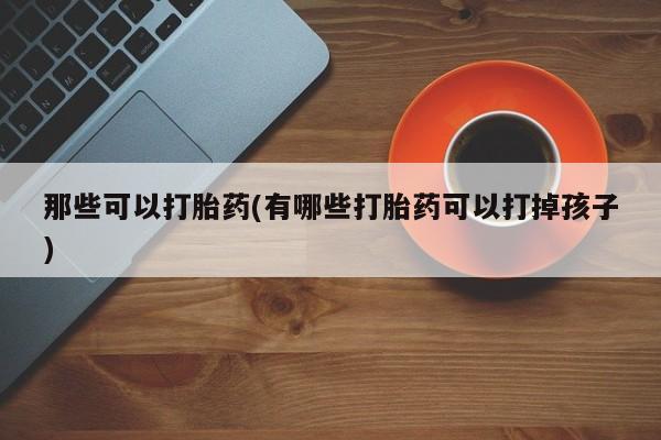 购买米非司酮片的联系方式那些可以打胎药(有哪些打胎药可以打掉孩子)