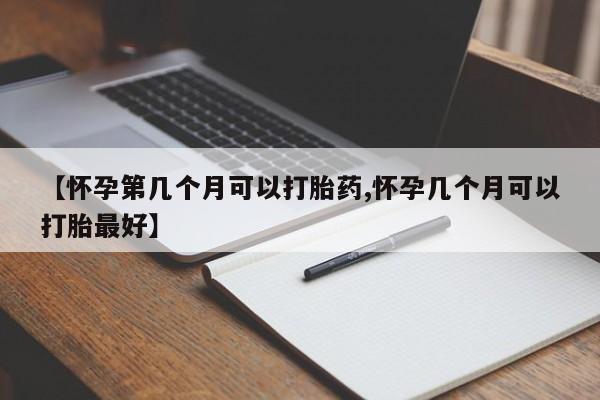 购买米非司酮片的联系方式【怀孕第几个月可以打胎药,怀孕几个月可以打胎最好】