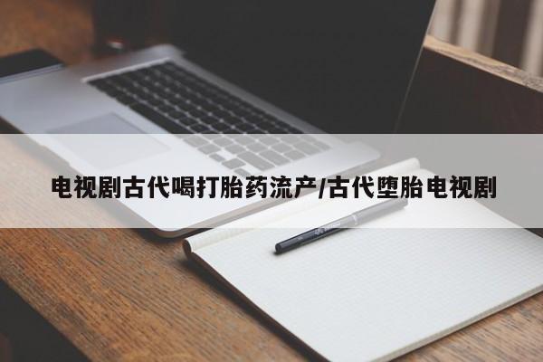 购买米非司酮片的联系方式电视剧古代喝打胎药流产/古代堕胎电视剧