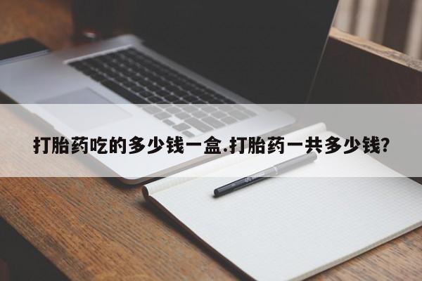 购买米非司酮片的联系方式打胎药吃的多少钱一盒.打胎药一共多少钱？