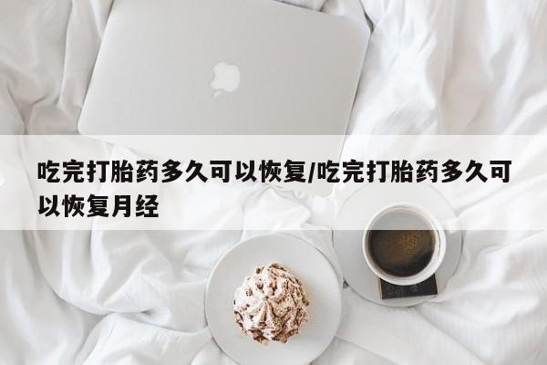 购买米非司酮片的联系方式吃完打胎药多久可以恢复/吃完打胎药多久可以恢复月经