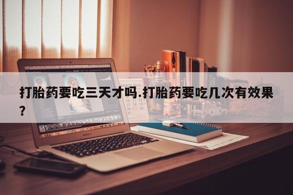 购买米非司酮片的联系方式打胎药要吃三天才吗.打胎药要吃几次有效果？