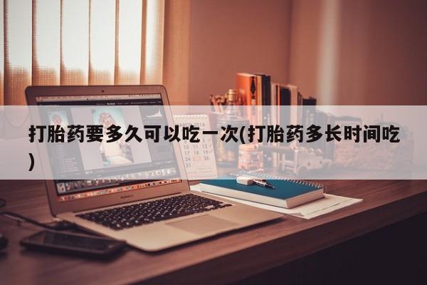 购买米非司酮片的联系方式打胎药要多久可以吃一次(打胎药多长时间吃)