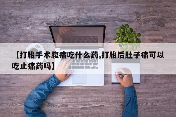 购买米非司酮片的联系方式【打胎手术腹痛吃什么药,打胎后肚子痛可以吃止痛药吗】
