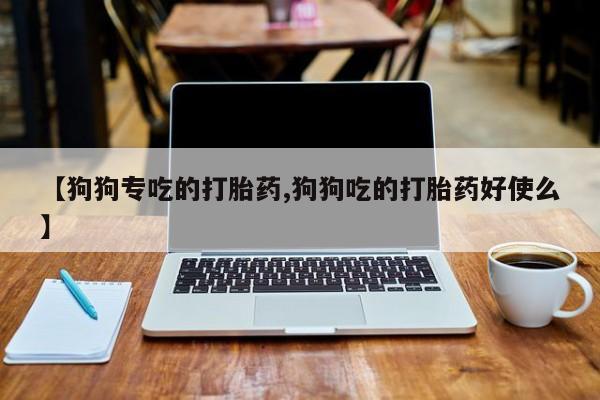 购买米非司酮片的联系方式【狗狗专吃的打胎药,狗狗吃的打胎药好使么】