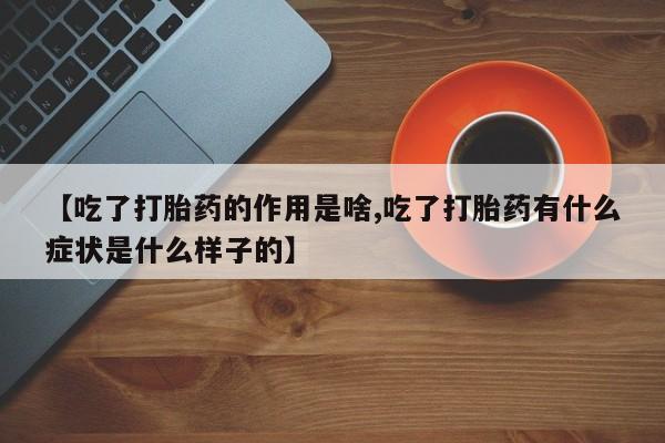 购买米非司酮片的联系方式【吃了打胎药的作用是啥,吃了打胎药有什么症状是什么样子的】