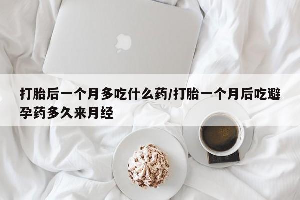 购买米非司酮片的联系方式打胎后一个月多吃什么药/打胎一个月后吃避孕药多久来月经