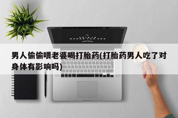 购买米非司酮片的联系方式男人偷偷喂老婆喝打胎药(打胎药男人吃了对身体有影响吗)