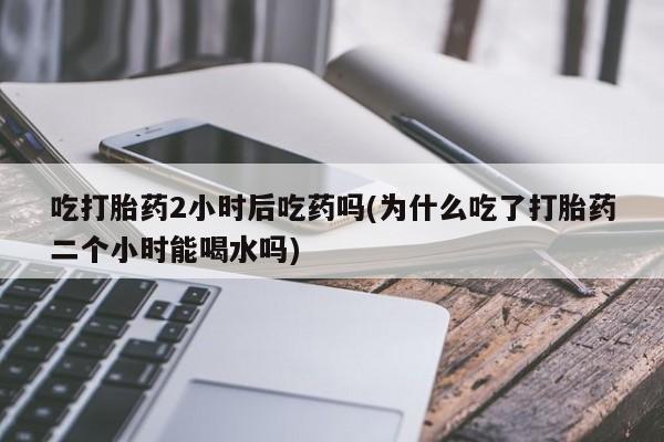 购买米非司酮片的联系方式吃打胎药2小时后吃药吗(为什么吃了打胎药二个小时能喝水吗)