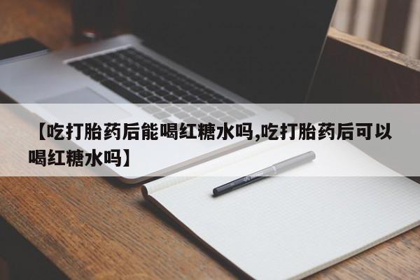 购买米非司酮片的联系方式【吃打胎药后能喝红糖水吗,吃打胎药后可以喝红糖水吗】