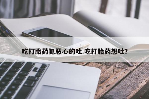 购买米非司酮片的联系方式吃打胎药犯恶心的吐.吃打胎药想吐？