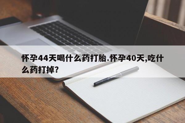购买米非司酮片的联系方式怀孕44天喝什么药打胎.怀孕40天,吃什么药打掉？