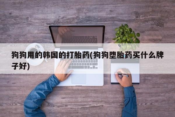购买米非司酮片的联系方式狗狗用的韩国的打胎药(狗狗堕胎药买什么牌子好)