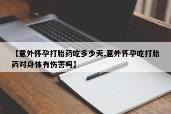 购买米非司酮片的联系方式【意外怀孕打胎药吃多少天,意外怀孕吃打胎药对身体有伤害吗】
